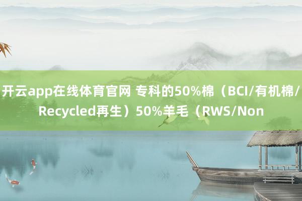 开云app在线体育官网 专科的50%棉（BCI/有机棉/Recycled再生）50%羊毛（RWS/Non