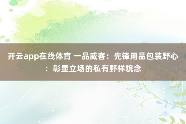 开云app在线体育 一品威客：先锋用品包装野心：彰显立场的私有野样貌念