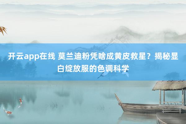 开云app在线 莫兰迪粉凭啥成黄皮救星？揭秘显白绽放服的色调科学