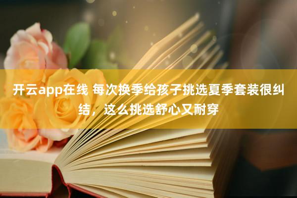 开云app在线 每次换季给孩子挑选夏季套装很纠结，这么挑选舒心又耐穿