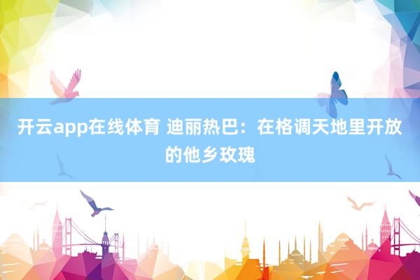 开云app在线体育 迪丽热巴：在格调天地里开放的他乡玫瑰