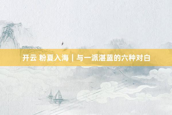 开云 粉夏入海｜与一派湛蓝的六种对白