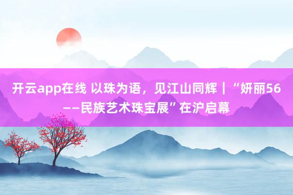 开云app在线 以珠为语，见江山同辉｜“妍丽56——民族艺术珠宝展”在沪启幕