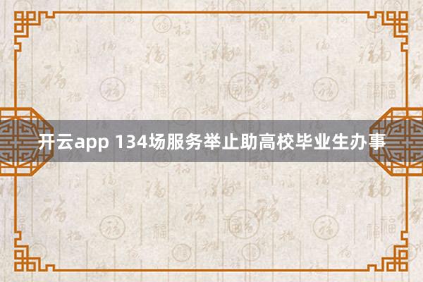 开云app 134场服务举止助高校毕业生办事