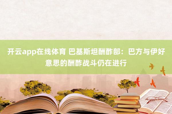 开云app在线体育 巴基斯坦酬酢部：巴方与伊好意思的酬酢战斗仍在进行