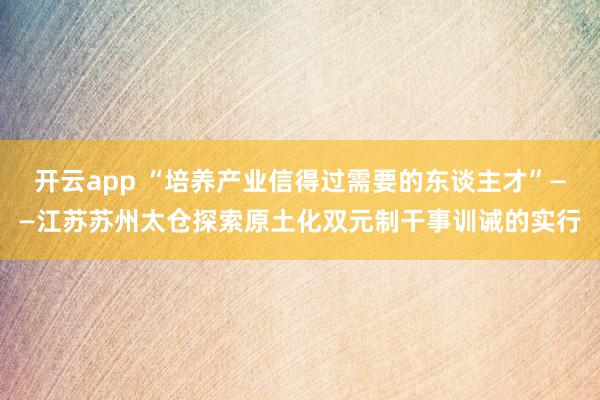 开云app “培养产业信得过需要的东谈主才”——江苏苏州太仓探索原土化双元制干事训诫的实行