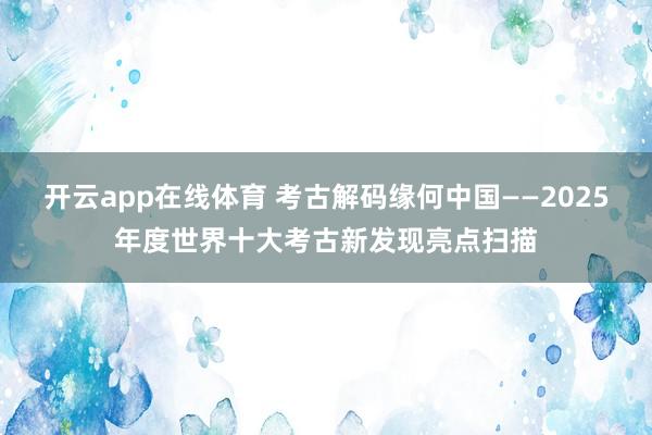 开云app在线体育 考古解码缘何中国——2025年度世界十大考古新发现亮点扫描