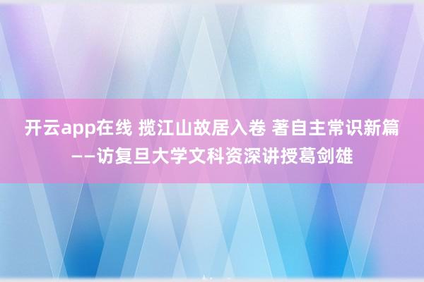 开云app在线 揽江山故居入卷 著自主常识新篇——访复旦大学文科资深讲授葛剑雄