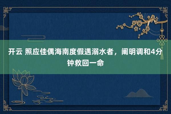 开云 照应佳偶海南度假遇溺水者，阐明调和4分钟救回一命