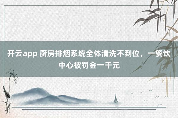 开云app 厨房排烟系统全体清洗不到位，一餐饮中心被罚金一千元
