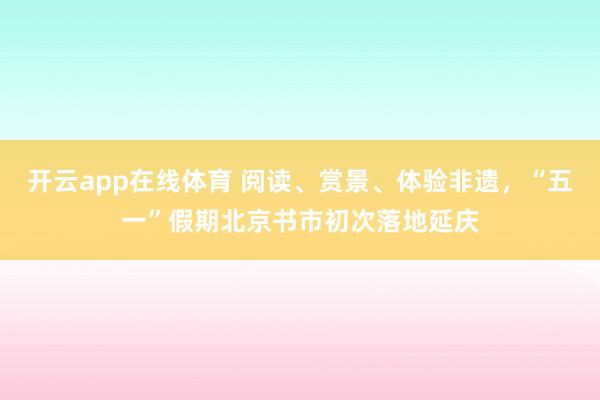 开云app在线体育 阅读、赏景、体验非遗，“五一”假期北京书市初次落地延庆
