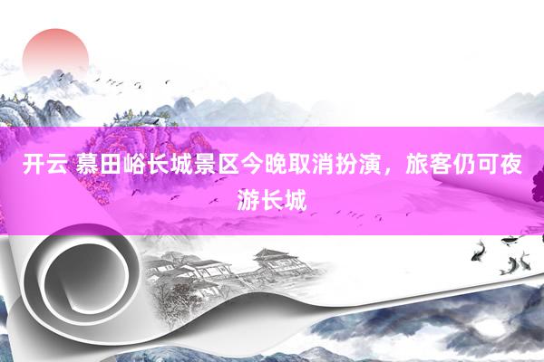 开云 慕田峪长城景区今晚取消扮演，旅客仍可夜游长城