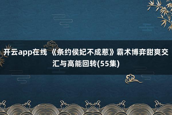 开云app在线 《条约侯妃不成惹》霸术博弈甜爽交汇与高能回转(55集)