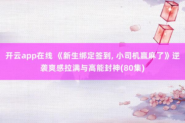 开云app在线 《新生绑定签到， 小司机赢麻了》逆袭爽感拉满与高能封神(80集)
