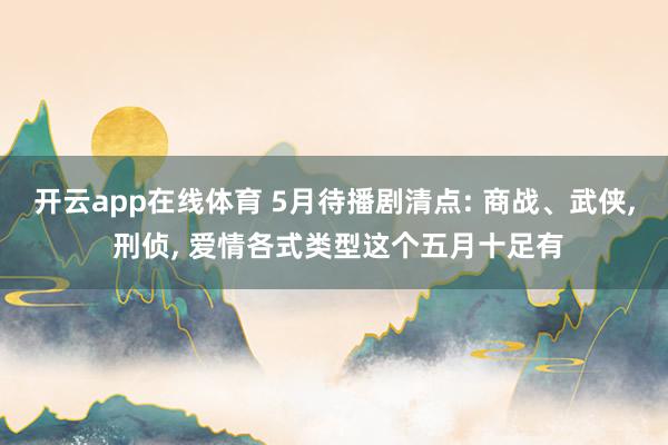 开云app在线体育 5月待播剧清点: 商战、武侠， 刑侦， 爱情各式类型这个五月十足有