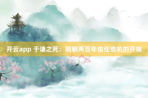 开云app 于谦之死：明朝两百年信任危机的开端