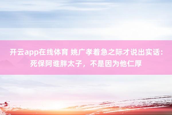 开云app在线体育 姚广孝着急之际才说出实话：死保阿谁胖太子，不是因为他仁厚