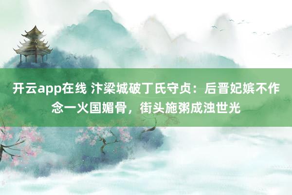 开云app在线 汴梁城破丁氏守贞：后晋妃嫔不作念一火国媚骨，街头施粥成浊世光