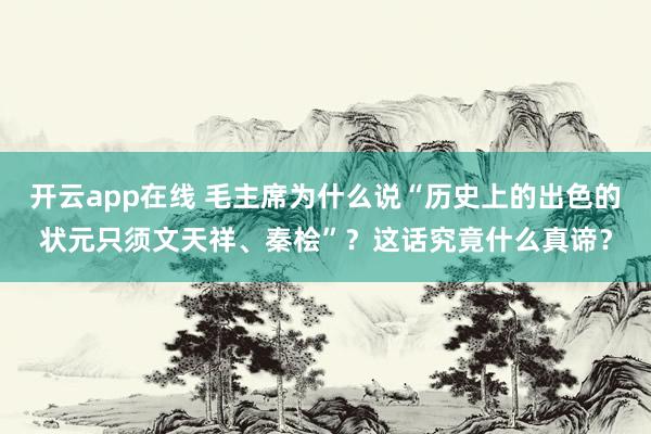 开云app在线 毛主席为什么说“历史上的出色的状元只须文天祥、秦桧”？这话究竟什么真谛？