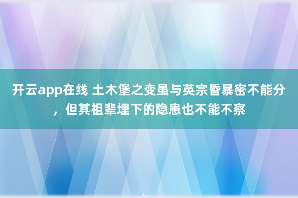 开云app在线 土木堡之变虽与英宗昏暴密不能分，但其祖辈埋下的隐患也不能不察