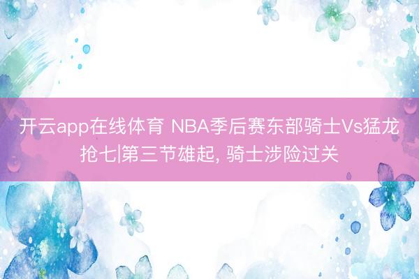 开云app在线体育 NBA季后赛东部骑士Vs猛龙抢七|第三节雄起， 骑士涉险过关