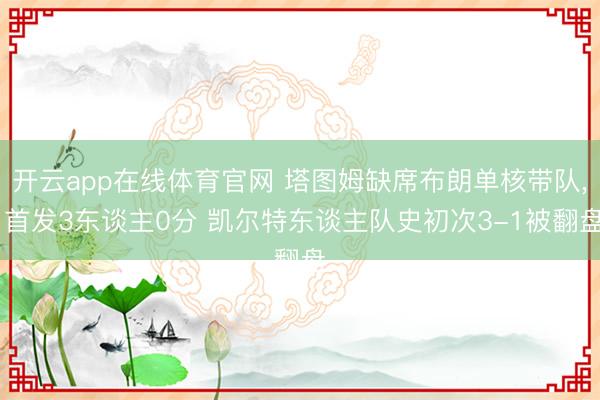 开云app在线体育官网 塔图姆缺席布朗单核带队, 首发3东谈主0分 凯尔特东谈主队史初次3-1被翻盘