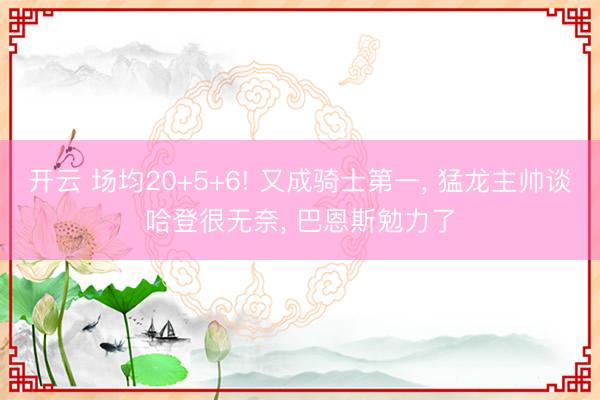 开云 场均20+5+6! 又成骑士第一, 猛龙主帅谈哈登很无奈, 巴恩斯勉力了