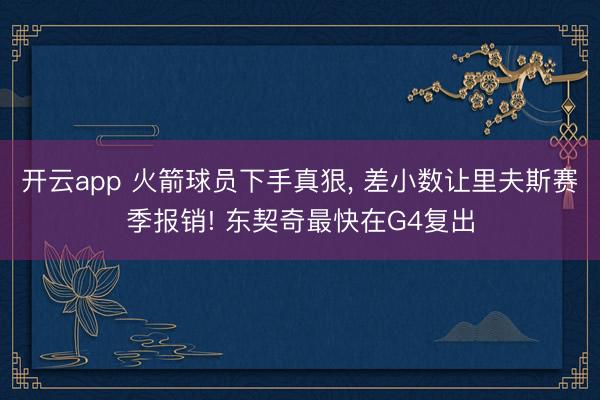 开云app 火箭球员下手真狠, 差小数让里夫斯赛季报销! 东契奇最快在G4复出
