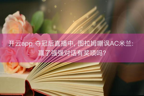 开云app 夺冠后直播中， 图拉姆嘲讽AC米兰: 赢了强强对话有奖项吗?