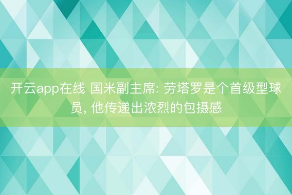 开云app在线 国米副主席: 劳塔罗是个首级型球员， 他传递出浓烈的包摄感