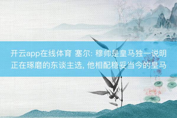 开云app在线体育 塞尔: 穆帅是皇马独一说明正在琢磨的东谈主选， 他相配稳妥当今的皇马