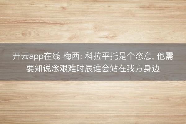 开云app在线 梅西: 科拉平托是个恣意， 他需要知说念艰难时辰谁会站在我方身边