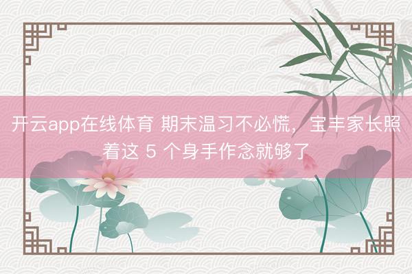 开云app在线体育 期末温习不必慌，宝丰家长照着这 5 个身手作念就够了