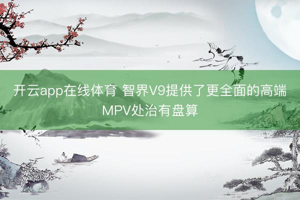 开云app在线体育 智界V9提供了更全面的高端MPV处治有盘算