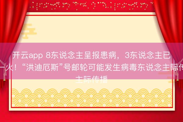 开云app 8东说念主呈报患病，3东说念主已死一火！“洪迪厄斯”号邮轮可能发生病毒东说念主际传播