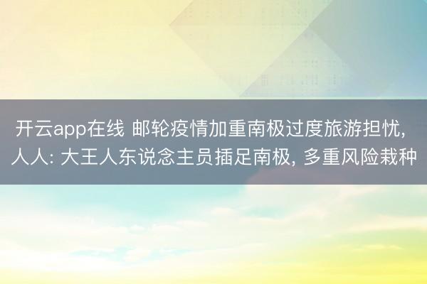 开云app在线 邮轮疫情加重南极过度旅游担忧， 人人: 大王人东说念主员插足南极， 多重风险栽种