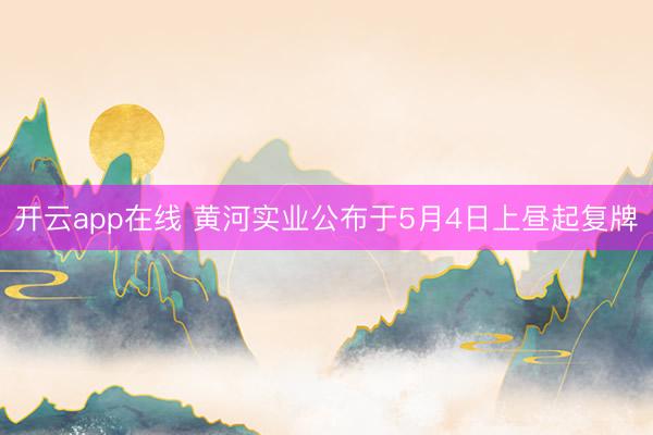 开云app在线 黄河实业公布于5月4日上昼起复牌
