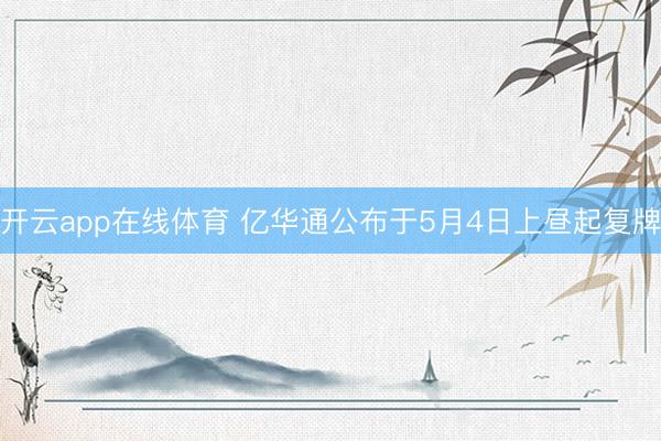 开云app在线体育 亿华通公布于5月4日上昼起复牌