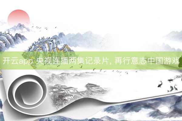开云app 央视连播两集记录片, 再行意志中国游戏