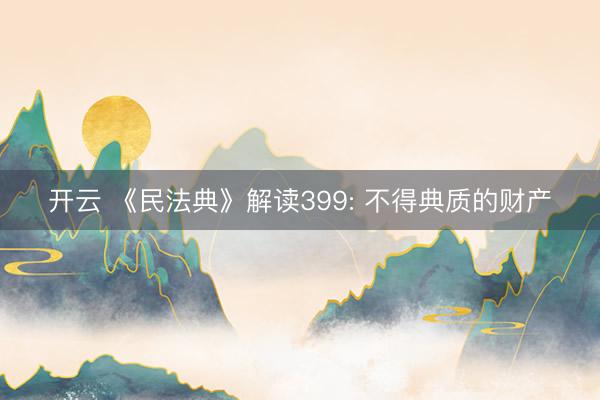 开云 《民法典》解读399: 不得典质的财产