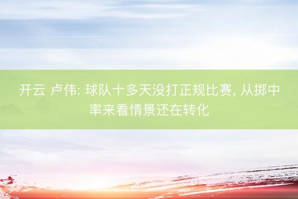 开云 卢伟: 球队十多天没打正规比赛, 从掷中率来看情景还在转化
