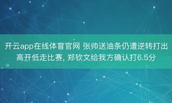 开云app在线体育官网 张帅送油条仍遭逆转打出高开低走比赛， 郑钦文给我方确认打6.5分