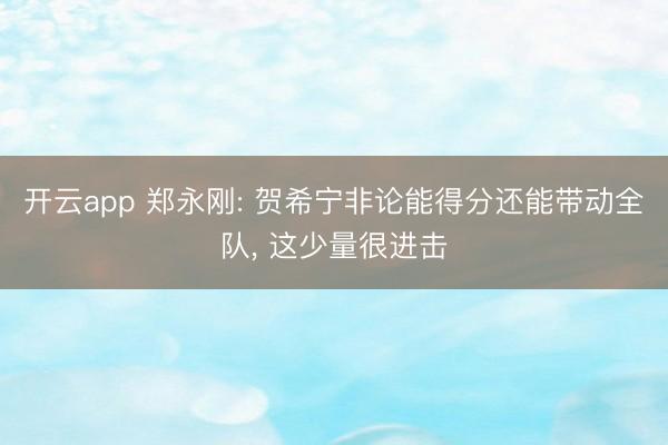 开云app 郑永刚: 贺希宁非论能得分还能带动全队, 这少量很进击