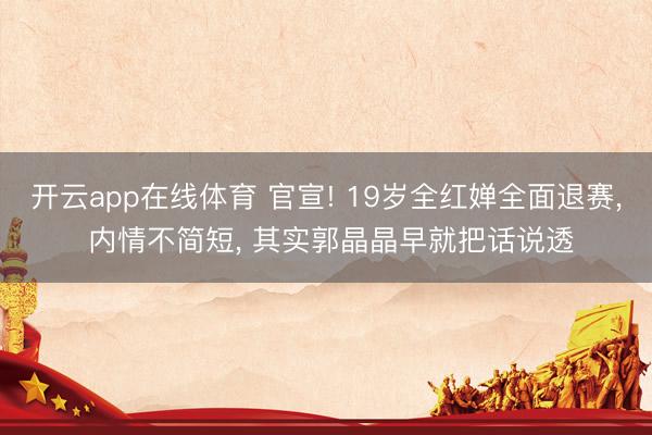 开云app在线体育 官宣! 19岁全红婵全面退赛, 内情不简短, 其实郭晶晶早就把话说透