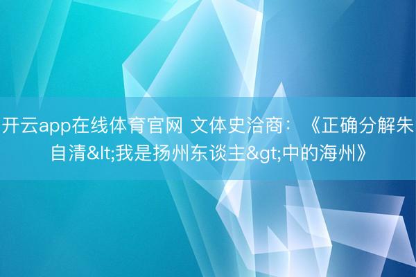 开云app在线体育官网 文体史洽商：《正确分解朱自清<我是扬州东谈主>中的海州》