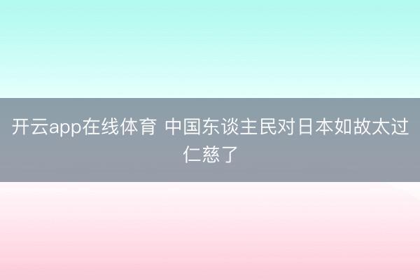 开云app在线体育 中国东谈主民对日本如故太过仁慈了