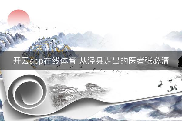 开云app在线体育 从泾县走出的医者张必清